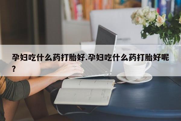 打胎药全国包邮购买联系方式微信孕妇吃什么药打胎好.孕妇吃什么药打胎好呢？