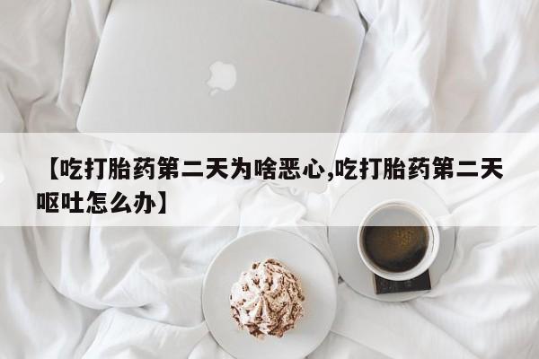 打胎药全国包邮购买联系方式微信【吃打胎药第二天为啥恶心,吃打胎药第二天呕吐怎么办】