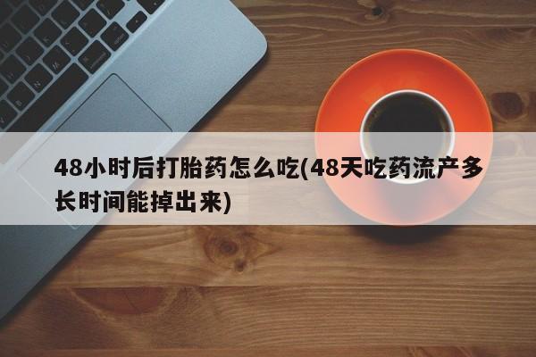 打胎药全国包邮购买联系方式微信48小时后打胎药怎么吃(48天吃药流产多长时间能掉出来)