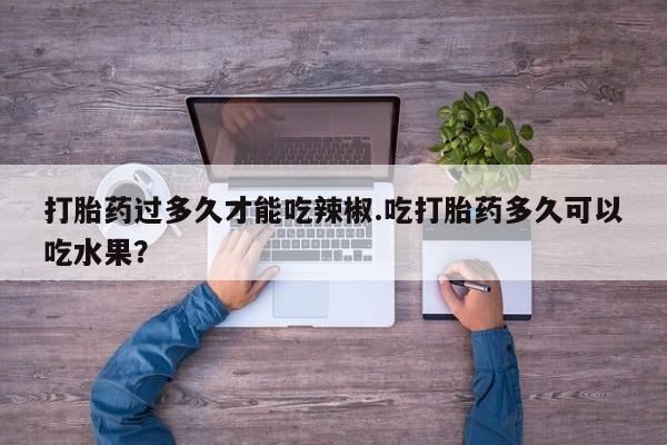 打胎药全国包邮购买联系方式微信打胎药过多久才能吃辣椒.吃打胎药多久可以吃水果？
