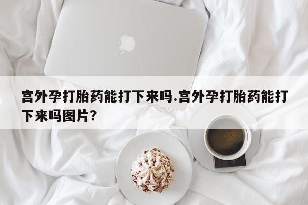 打胎药全国包邮购买联系方式微信宫外孕打胎药能打下来吗.宫外孕打胎药能打下来吗图片？