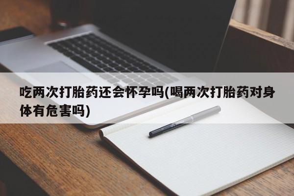 打胎药全国包邮购买联系方式微信吃两次打胎药还会怀孕吗(喝两次打胎药对身体有危害吗)