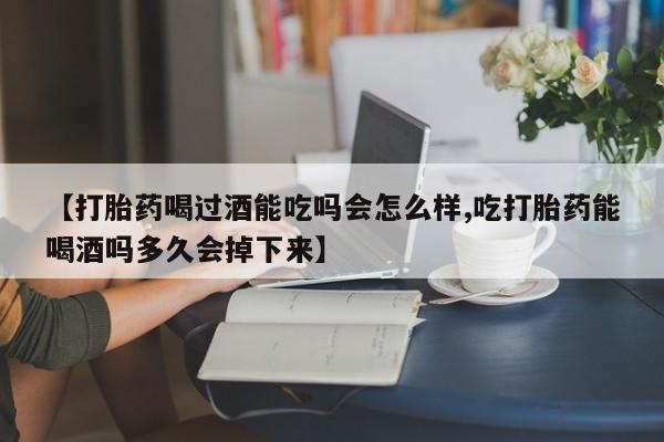 打胎药全国包邮购买联系方式微信【打胎药喝过酒能吃吗会怎么样,吃打胎药能喝酒吗多久会掉下来】