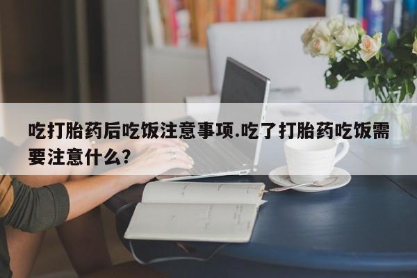打胎药全国包邮购买联系方式微信吃打胎药后吃饭注意事项.吃了打胎药吃饭需要注意什么？