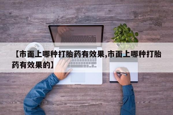 打胎药全国包邮购买联系方式微信【市面上哪种打胎药有效果,市面上哪种打胎药有效果的】