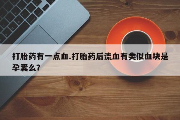 打胎药全国包邮购买联系方式微信打胎药有一点血.打胎药后流血有类似血块是孕囊么？