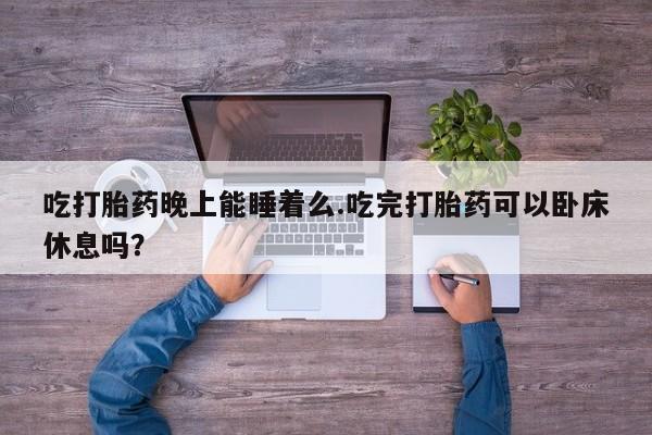 打胎药全国包邮购买联系方式微信吃打胎药晚上能睡着么.吃完打胎药可以卧床休息吗？