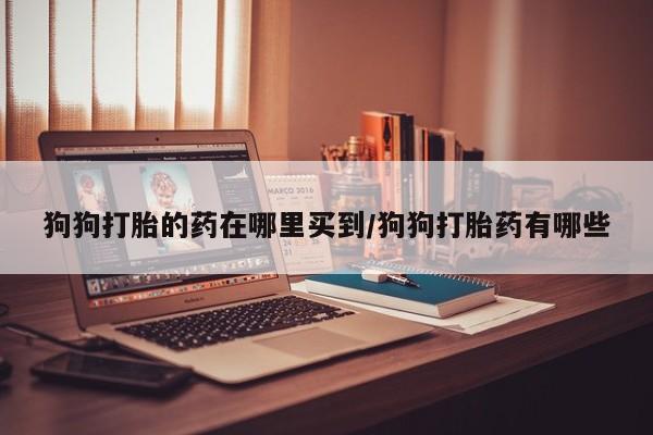 打胎药全国包邮购买联系方式微信狗狗打胎的药在哪里买到/狗狗打胎药有哪些