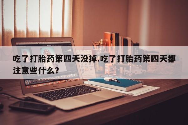 打胎药全国包邮购买联系方式微信吃了打胎药第四天没掉.吃了打胎药第四天都注意些什么？