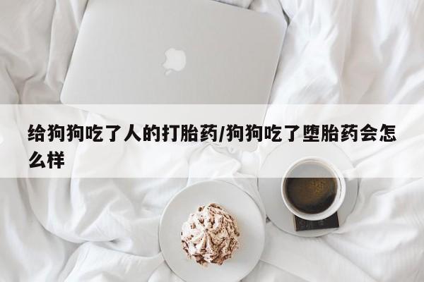 打胎药全国包邮购买联系方式微信给狗狗吃了人的打胎药/狗狗吃了堕胎药会怎么样
