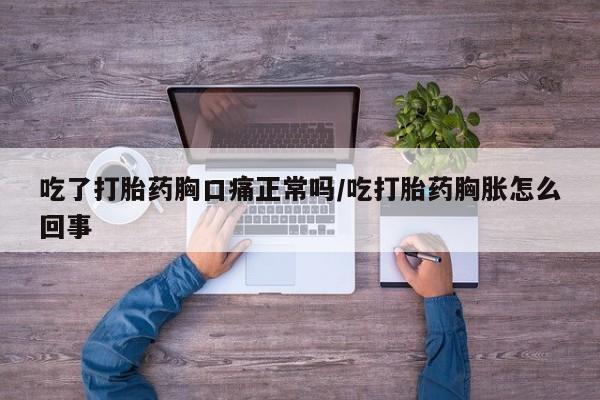 打胎药全国包邮购买联系方式微信吃了打胎药胸口痛正常吗/吃打胎药胸胀怎么回事