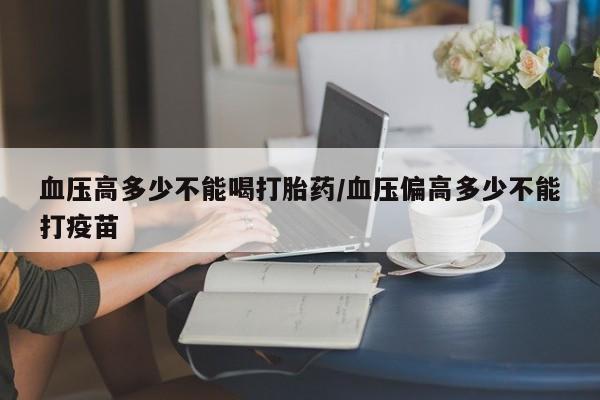 打胎药全国包邮购买联系方式微信血压高多少不能喝打胎药/血压偏高多少不能打疫苗