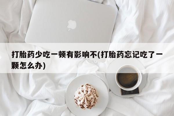 打胎药全国包邮购买联系方式微信打胎药少吃一顿有影响不(打胎药忘记吃了一颗怎么办)