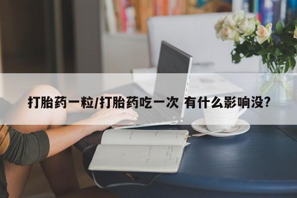 打胎药全国包邮购买联系方式微信打胎药一粒/打胎药吃一次 有什么影响没?