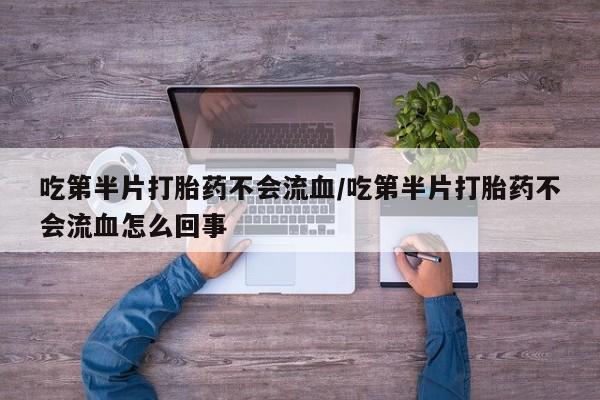 打胎药全国包邮购买联系方式微信吃第半片打胎药不会流血/吃第半片打胎药不会流血怎么回事