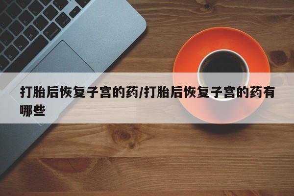 打胎药全国包邮购买联系方式微信打胎后恢复子宫的药/打胎后恢复子宫的药有哪些