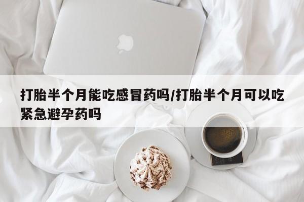 打胎药全国包邮购买联系方式微信打胎半个月能吃感冒药吗/打胎半个月可以吃紧急避孕药吗