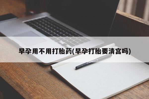 打胎药全国包邮购买联系方式微信早孕用不用打胎药(早孕打胎要清宫吗)