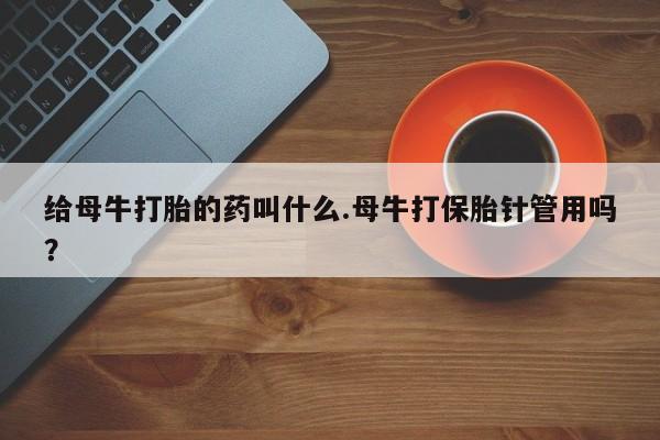 打胎药全国包邮购买联系方式微信给母牛打胎的药叫什么.母牛打保胎针管用吗？