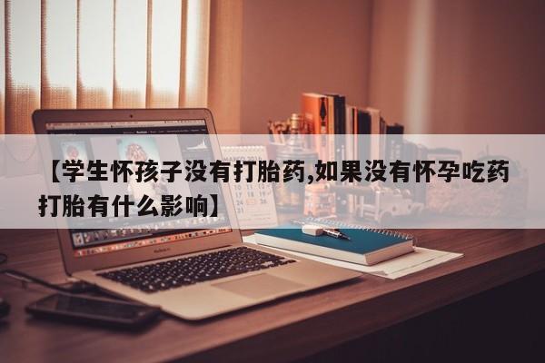 打胎药全国包邮购买联系方式微信【学生怀孩子没有打胎药,如果没有怀孕吃药打胎有什么影响】
