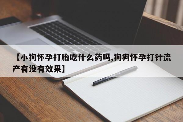打胎药全国包邮购买联系方式微信【小狗怀孕打胎吃什么药吗,狗狗怀孕打针流产有没有效果】