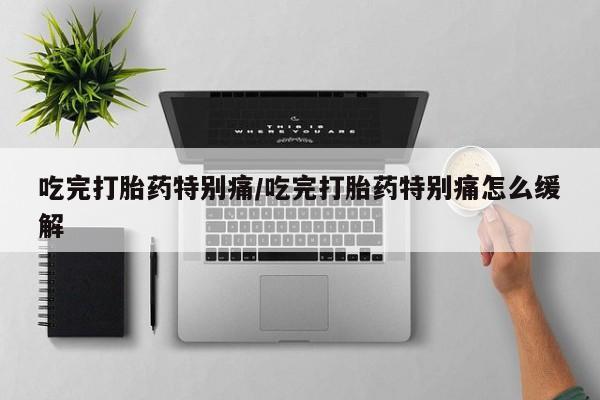 打胎药全国包邮购买联系方式微信吃完打胎药特别痛/吃完打胎药特别痛怎么缓解
