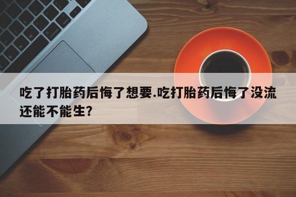 打胎药全国包邮购买联系方式微信吃了打胎药后悔了想要.吃打胎药后悔了没流还能不能生？