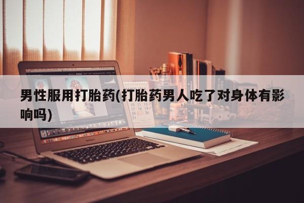 打胎药全国包邮购买联系方式微信男性服用打胎药(打胎药男人吃了对身体有影响吗)