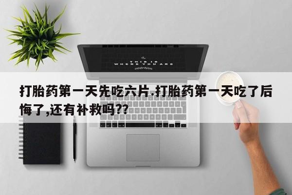 打胎药全国包邮购买联系方式微信打胎药第一天先吃六片.打胎药第一天吃了后悔了,还有补救吗?？