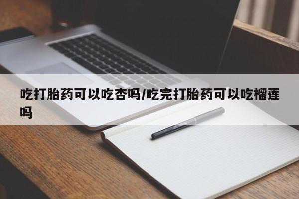 打胎药全国包邮购买联系方式微信吃打胎药可以吃杏吗/吃完打胎药可以吃榴莲吗