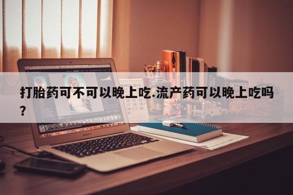打胎药全国包邮购买联系方式微信打胎药可不可以晚上吃.流产药可以晚上吃吗？