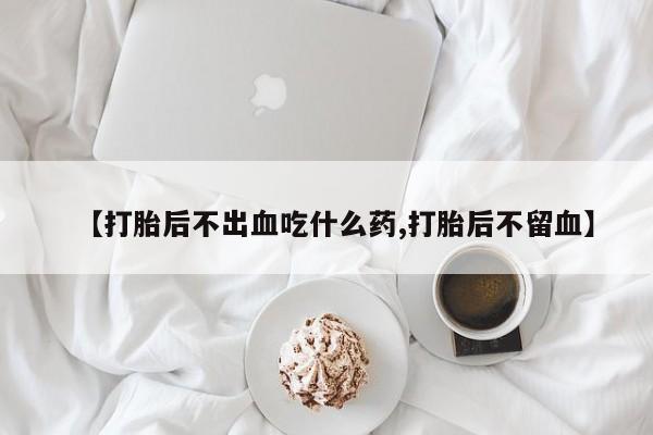 打胎药全国包邮购买联系方式微信【打胎后不出血吃什么药,打胎后不留血】