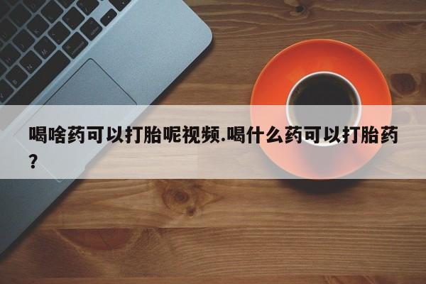 打胎药全国包邮购买联系方式微信喝啥药可以打胎呢视频.喝什么药可以打胎药？