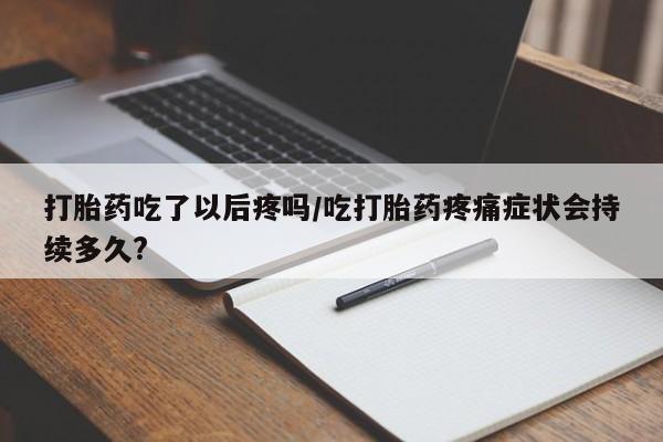 打胎药全国包邮购买联系方式微信打胎药吃了以后疼吗/吃打胎药疼痛症状会持续多久?