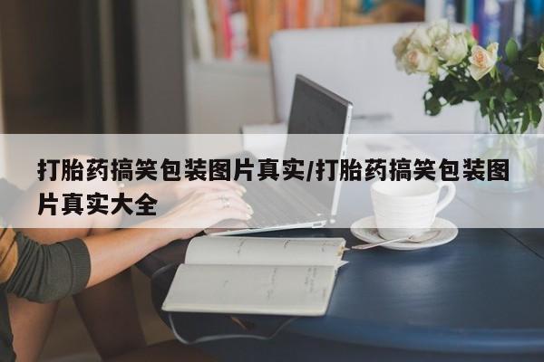 打胎药全国包邮购买联系方式微信打胎药搞笑包装图片真实/打胎药搞笑包装图片真实大全