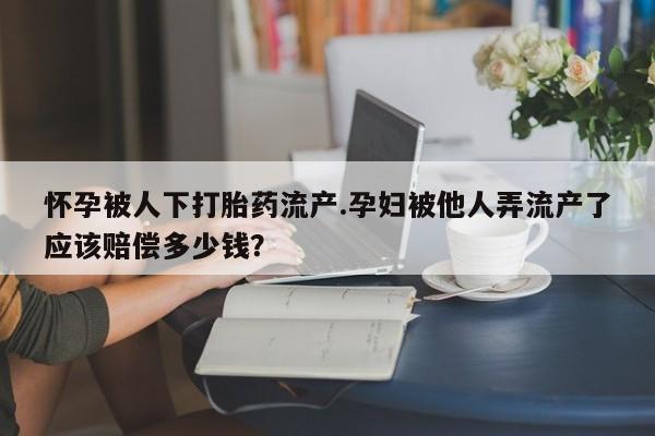 打胎药全国包邮购买联系方式微信怀孕被人下打胎药流产.孕妇被他人弄流产了应该赔偿多少钱？