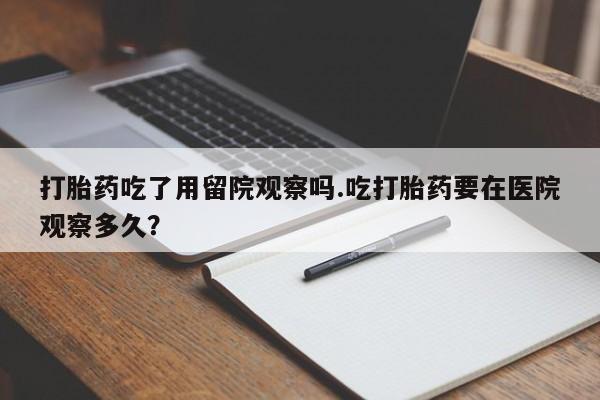 打胎药全国包邮购买联系方式微信打胎药吃了用留院观察吗.吃打胎药要在医院观察多久？