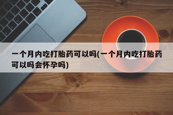 打胎药全国包邮购买联系方式微信一个月内吃打胎药可以吗(一个月内吃打胎药可以吗会怀孕吗)