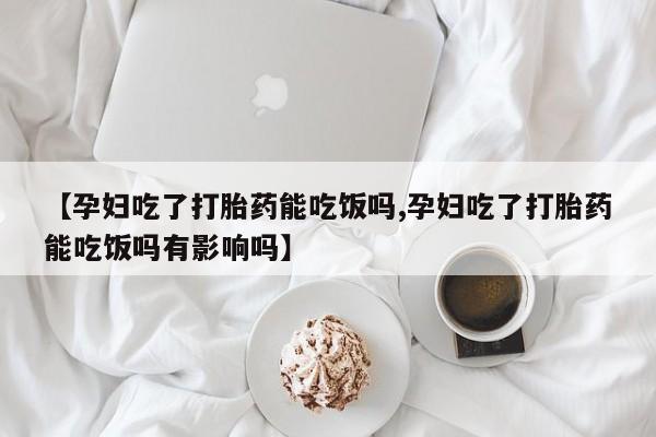 打胎药全国包邮购买联系方式微信【孕妇吃了打胎药能吃饭吗,孕妇吃了打胎药能吃饭吗有影响吗】