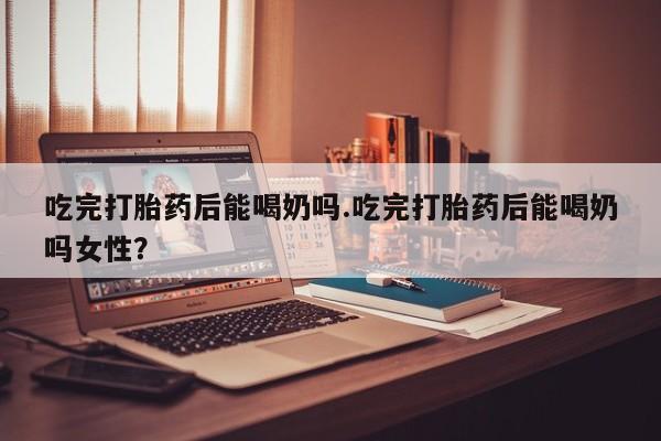 打胎药全国包邮购买联系方式微信吃完打胎药后能喝奶吗.吃完打胎药后能喝奶吗女性？