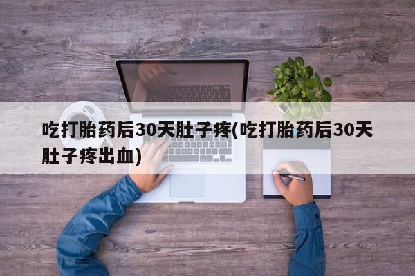 打胎药全国包邮购买联系方式微信吃打胎药后30天肚子疼(吃打胎药后30天肚子疼出血)