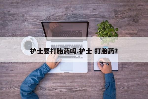 打胎药全国包邮购买联系方式微信护士要打胎药吗.护士 打胎药？
