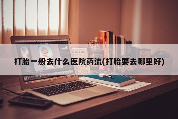 打胎药全国包邮购买联系方式微信打胎一般去什么医院药流(打胎要去哪里好)