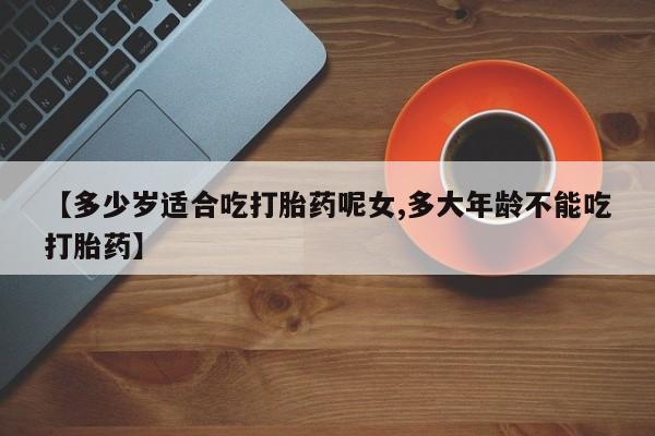 打胎药全国包邮购买联系方式微信【多少岁适合吃打胎药呢女,多大年龄不能吃打胎药】