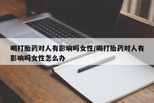 打胎药全国包邮购买联系方式微信喝打胎药对人有影响吗女性/喝打胎药对人有影响吗女性怎么办