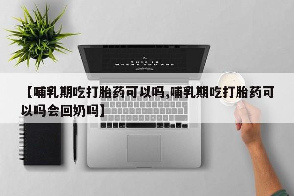 打胎药全国包邮购买联系方式微信【哺乳期吃打胎药可以吗,哺乳期吃打胎药可以吗会回奶吗】