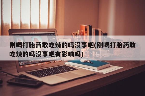 打胎药全国包邮购买联系方式微信刚喝打胎药敢吃辣的吗没事吧(刚喝打胎药敢吃辣的吗没事吧有影响吗)