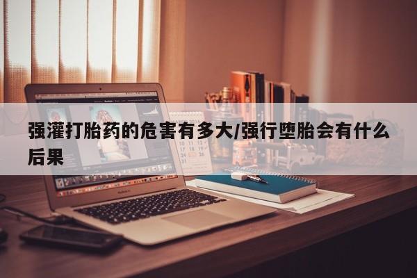 打胎药全国包邮购买联系方式微信强灌打胎药的危害有多大/强行堕胎会有什么后果