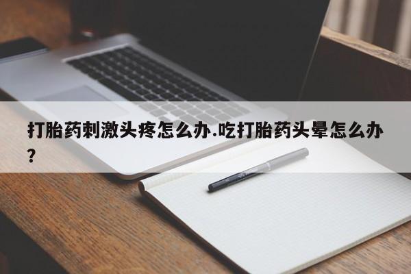 打胎药全国包邮购买联系方式微信打胎药刺激头疼怎么办.吃打胎药头晕怎么办？