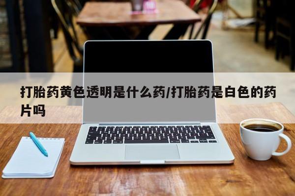 打胎药全国包邮购买联系方式微信打胎药黄色透明是什么药/打胎药是白色的药片吗